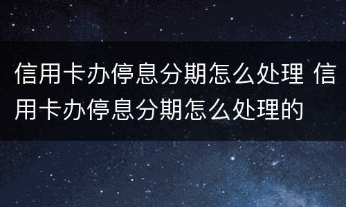 信用卡办停息分期怎么处理 信用卡办停息分期怎么处理的