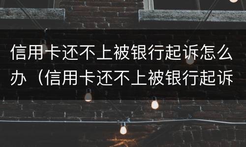 信用卡还不上被银行起诉怎么办（信用卡还不上被银行起诉怎么办,会封房子吗）