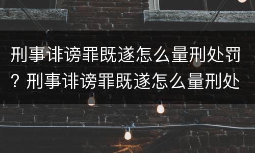 刑事诽谤罪既遂怎么量刑处罚? 刑事诽谤罪既遂怎么量刑处罚案例