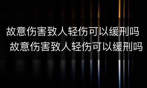 故意伤害致人轻伤可以缓刑吗 故意伤害致人轻伤可以缓刑吗判多少年
