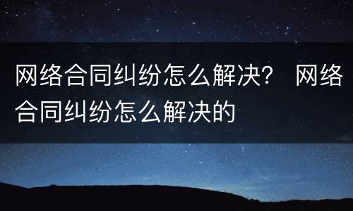 网络合同纠纷怎么解决？ 网络合同纠纷怎么解决的