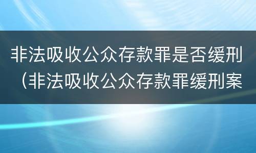 非法吸收公众存款罪是否缓刑（非法吸收公众存款罪缓刑案例）