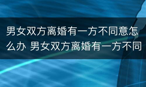男女双方离婚有一方不同意怎么办 男女双方离婚有一方不同意怎么办理