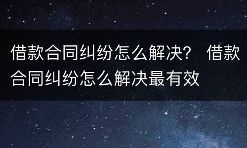 借款合同纠纷怎么解决？ 借款合同纠纷怎么解决最有效