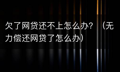 欠了网贷还不上怎么办？（无力偿还网贷了怎么办）