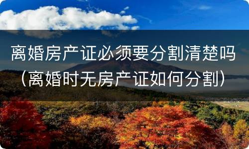 离婚房产证必须要分割清楚吗（离婚时无房产证如何分割）