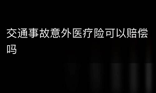 交通事故意外医疗险可以赔偿吗