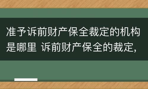 准予诉前财产保全裁定的机构是哪里 诉前财产保全的裁定,人民法院