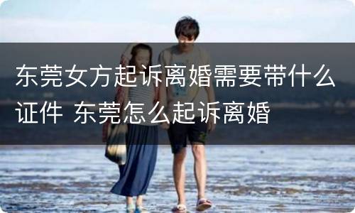 东莞女方起诉离婚需要带什么证件 东莞怎么起诉离婚