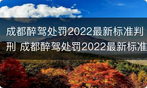 成都醉驾处罚2022最新标准判刑 成都醉驾处罚2022最新标准判刑多久