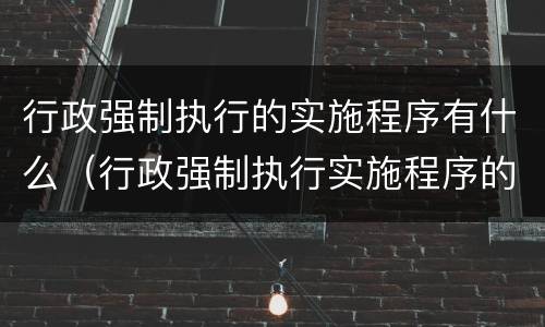 行政强制执行的实施程序有什么（行政强制执行实施程序的主要内容有哪些?）