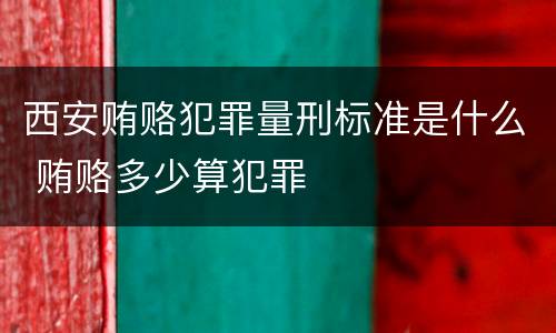 西安贿赂犯罪量刑标准是什么 贿赂多少算犯罪