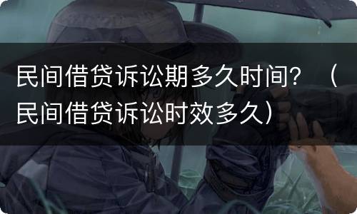 民间借贷诉讼期多久时间？（民间借贷诉讼时效多久）