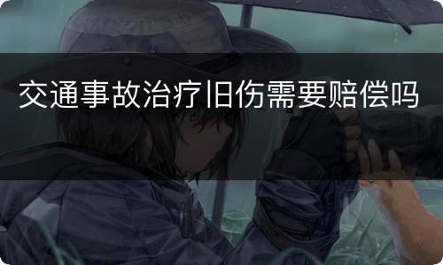 交通事故治疗旧伤需要赔偿吗