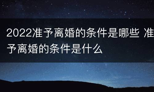 2022准予离婚的条件是哪些 准予离婚的条件是什么