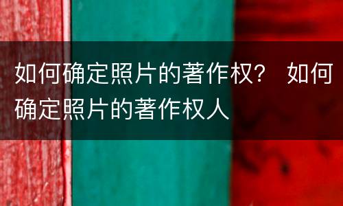 如何确定照片的著作权？ 如何确定照片的著作权人