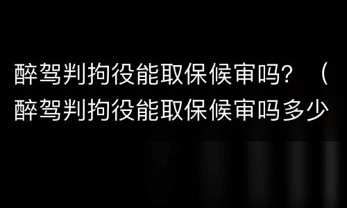 醉驾判拘役能取保候审吗？（醉驾判拘役能取保候审吗多少钱）