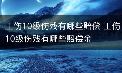 工伤10级伤残有哪些赔偿 工伤10级伤残有哪些赔偿金