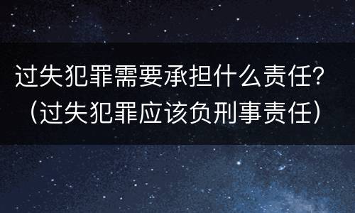 过失犯罪需要承担什么责任？（过失犯罪应该负刑事责任）