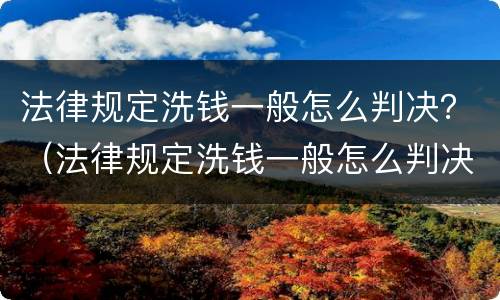 法律规定洗钱一般怎么判决？（法律规定洗钱一般怎么判决的）
