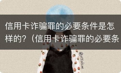 信用卡诈骗罪的必要条件是怎样的?（信用卡诈骗罪的必要条件是怎样的案例）