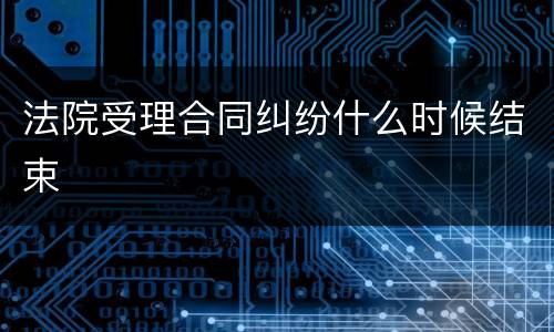 法院受理合同纠纷什么时候结束