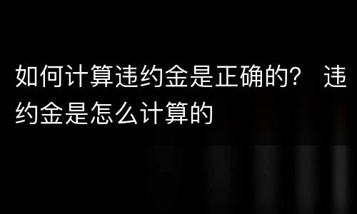 如何计算违约金是正确的？ 违约金是怎么计算的