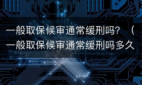 一般取保候审通常缓刑吗？（一般取保候审通常缓刑吗多久）