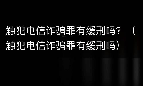 触犯电信诈骗罪有缓刑吗？（触犯电信诈骗罪有缓刑吗）