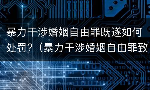 暴力干涉婚姻自由罪既遂如何处罚?（暴力干涉婚姻自由罪致人死亡）