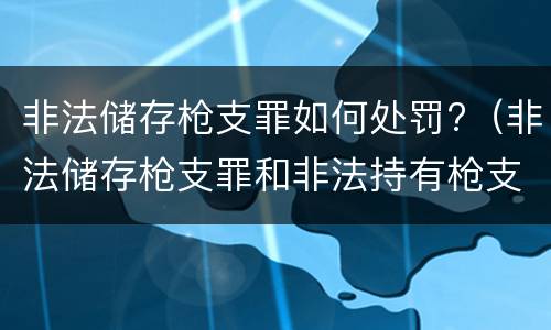 非法储存枪支罪如何处罚?（非法储存枪支罪和非法持有枪支罪）