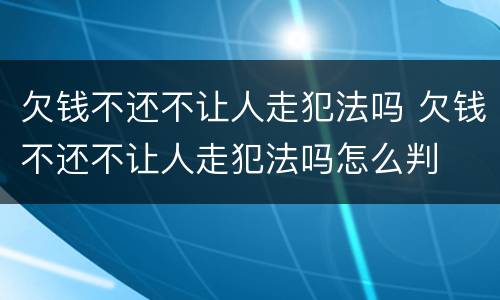 欠钱不还不让人走犯法吗 欠钱不还不让人走犯法吗怎么判