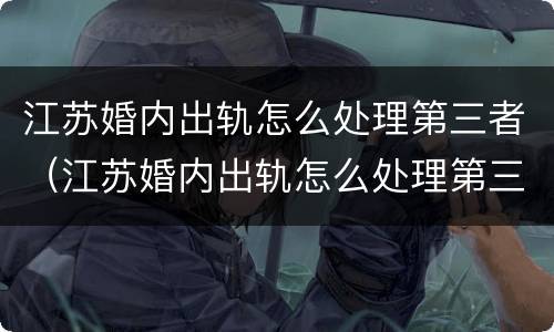 江苏婚内出轨怎么处理第三者（江苏婚内出轨怎么处理第三者赔偿）