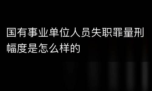 国有事业单位人员失职罪量刑幅度是怎么样的