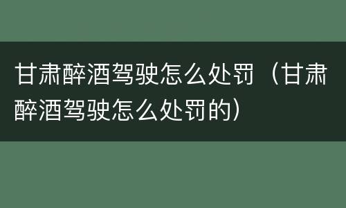 甘肃醉酒驾驶怎么处罚（甘肃醉酒驾驶怎么处罚的）
