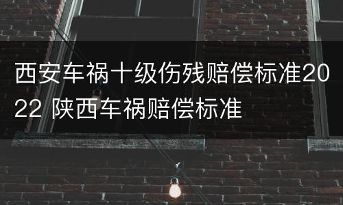 西安车祸十级伤残赔偿标准2022 陕西车祸赔偿标准
