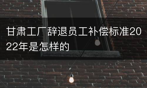甘肃工厂辞退员工补偿标准2022年是怎样的