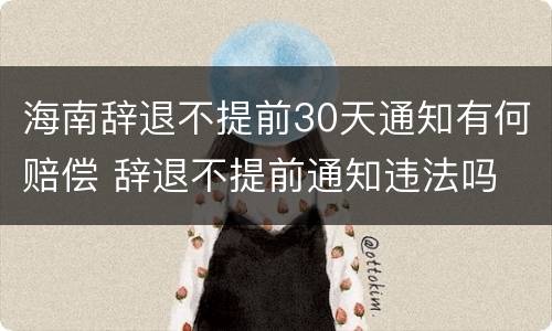 海南辞退不提前30天通知有何赔偿 辞退不提前通知违法吗