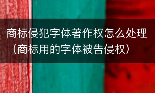 商标侵犯字体著作权怎么处理（商标用的字体被告侵权）
