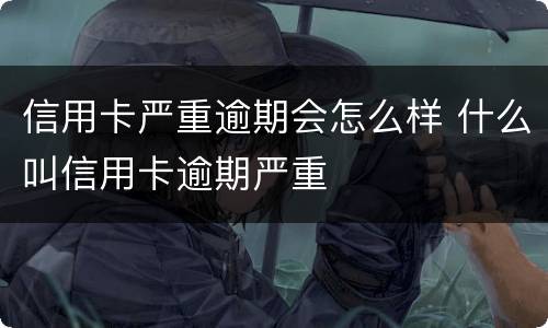 信用卡严重逾期会怎么样 什么叫信用卡逾期严重