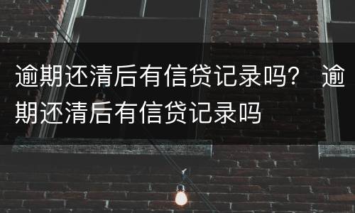 逾期还清后有信贷记录吗？ 逾期还清后有信贷记录吗