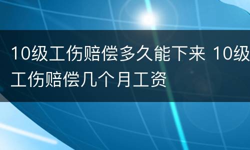 10级工伤赔偿多久能下来 10级工伤赔偿几个月工资