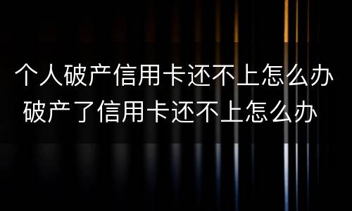 个人破产信用卡还不上怎么办 破产了信用卡还不上怎么办