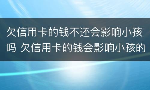 欠信用卡的钱不还会影响小孩吗 欠信用卡的钱会影响小孩的以后吗