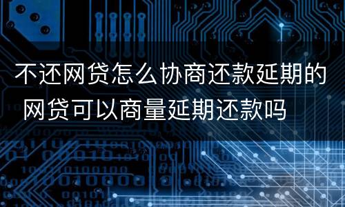 不还网贷怎么协商还款延期的 网贷可以商量延期还款吗