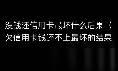 没钱还信用卡最坏什么后果（欠信用卡钱还不上最坏的结果是什么）
