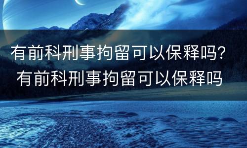 有前科刑事拘留可以保释吗？ 有前科刑事拘留可以保释吗