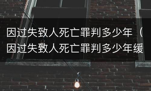 因过失致人死亡罪判多少年（因过失致人死亡罪判多少年缓刑）