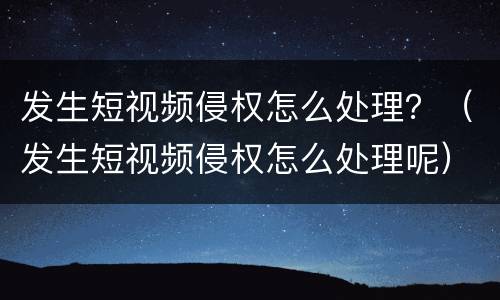 发生短视频侵权怎么处理？（发生短视频侵权怎么处理呢）