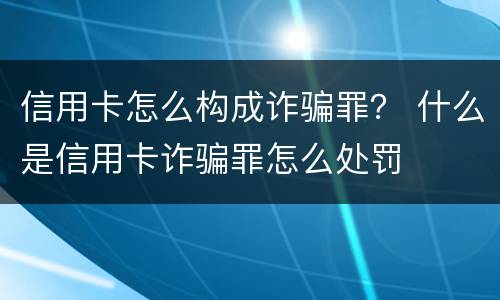 信用卡怎么构成诈骗罪？ 什么是信用卡诈骗罪怎么处罚